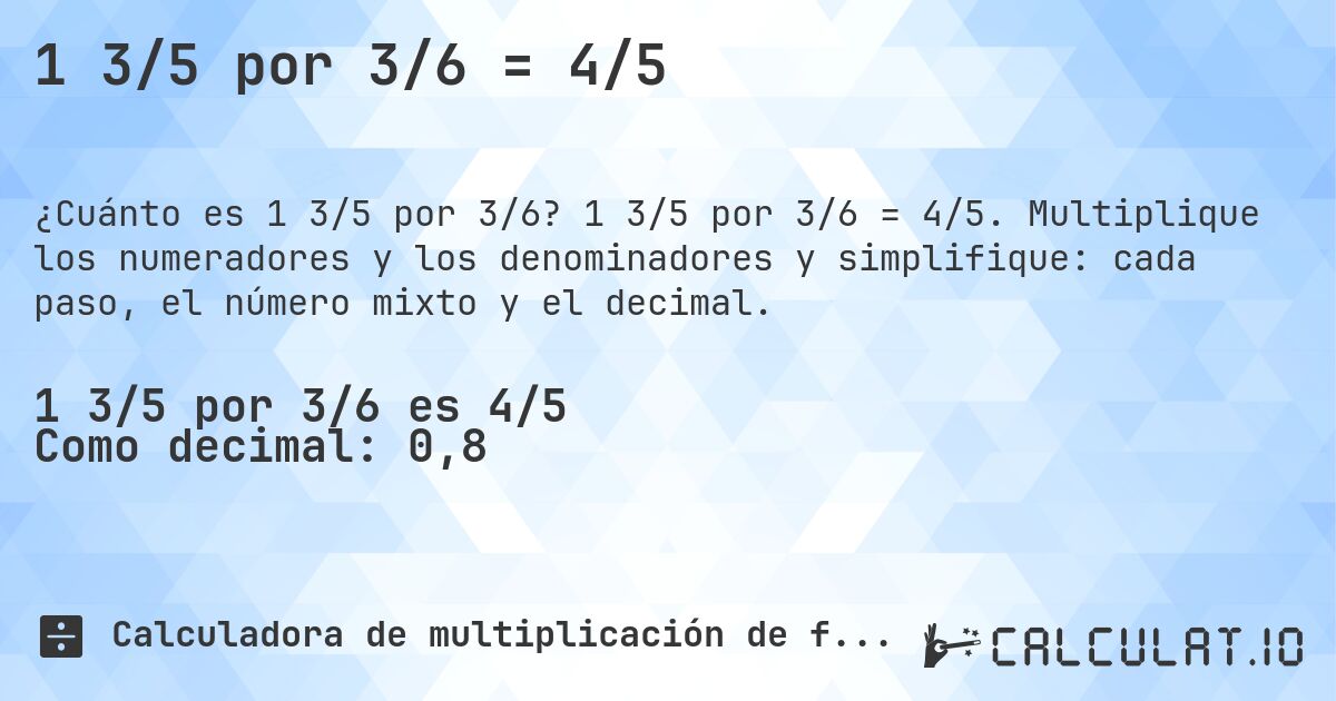 1 3/5 por 3/6 = 4/5. 1 3/5 por 3/6 = 4/5. Multiplique los numeradores y los denominadores y simplifique: cada paso, el número mixto y el decimal.