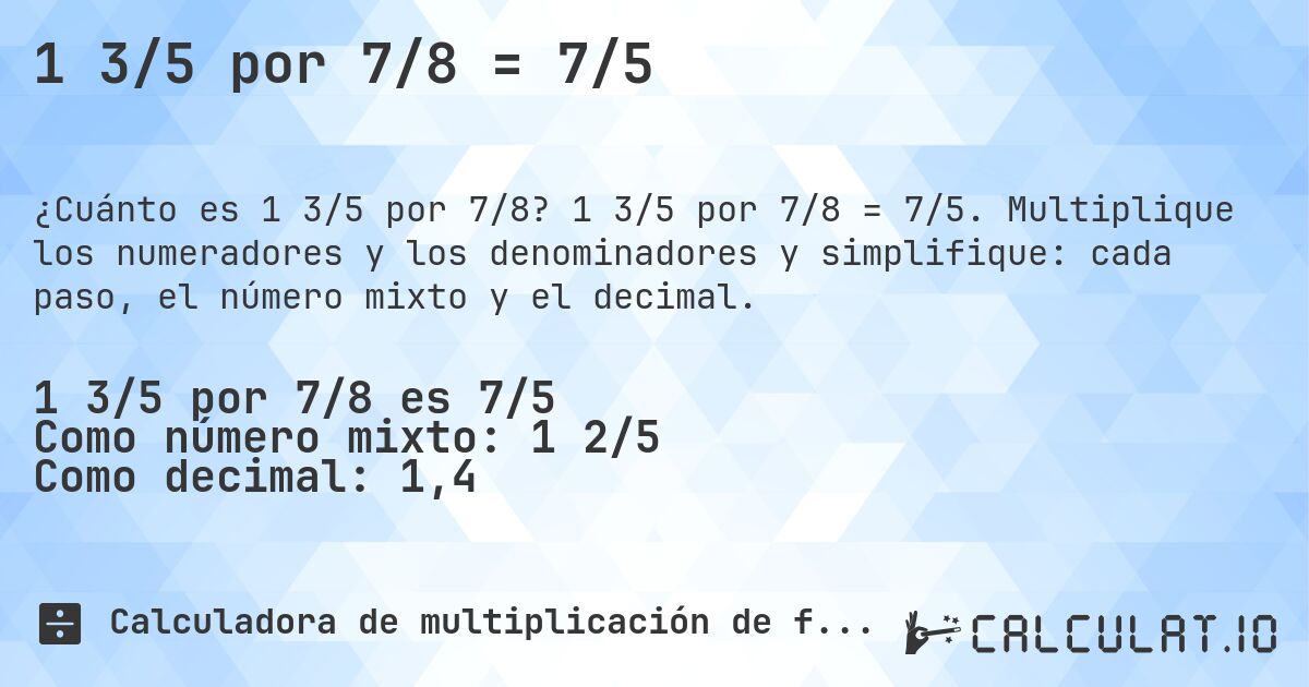 1 3/5 por 7/8 = 7/5. 1 3/5 por 7/8 = 7/5. Multiplique los numeradores y los denominadores y simplifique: cada paso, el número mixto y el decimal.