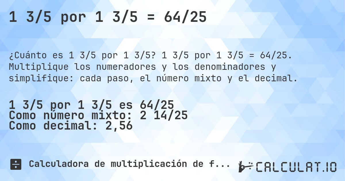 1 3/5 por 1 3/5 = 64/25. 1 3/5 por 1 3/5 = 64/25. Multiplique los numeradores y los denominadores y simplifique: cada paso, el número mixto y el decimal.