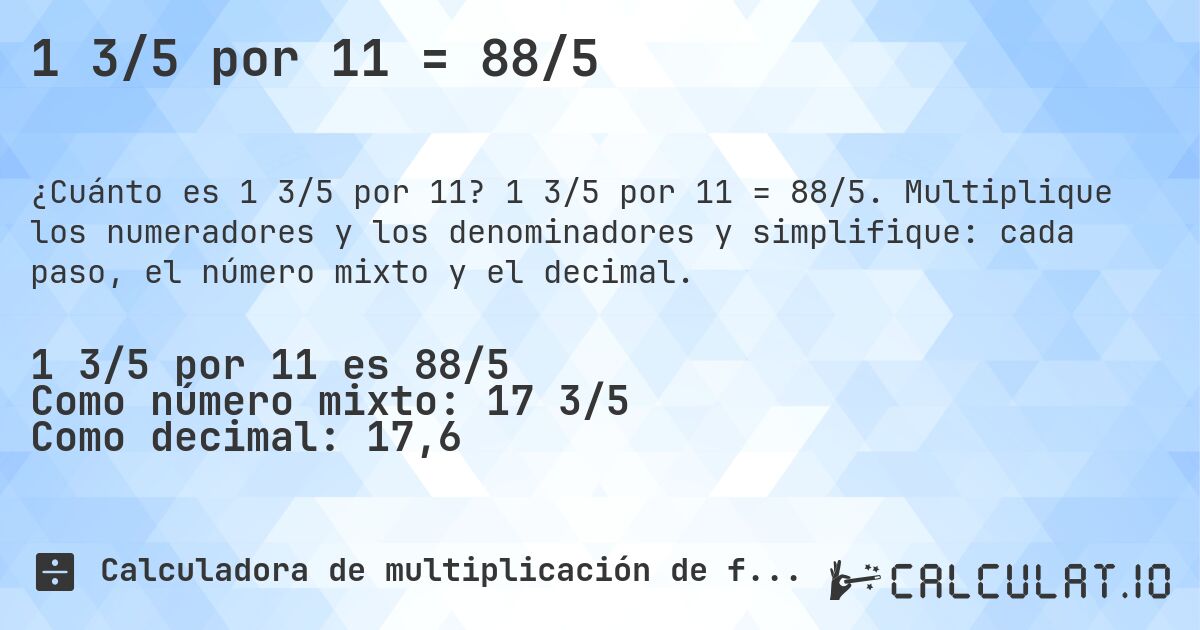 1 3/5 por 11 = 88/5. 1 3/5 por 11 = 88/5. Multiplique los numeradores y los denominadores y simplifique: cada paso, el número mixto y el decimal.
