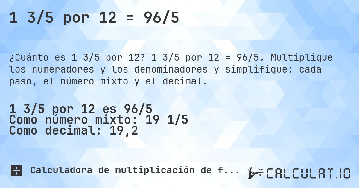 1 3/5 por 12 = 96/5. 1 3/5 por 12 = 96/5. Multiplique los numeradores y los denominadores y simplifique: cada paso, el número mixto y el decimal.