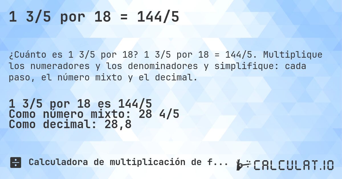 1 3/5 por 18 = 144/5. 1 3/5 por 18 = 144/5. Multiplique los numeradores y los denominadores y simplifique: cada paso, el número mixto y el decimal.