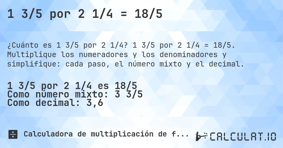 1 3/5 por 2 1/4 = 18/5. 1 3/5 por 2 1/4 = 18/5. Multiplique los numeradores y los denominadores y simplifique: cada paso, el número mixto y el decimal.