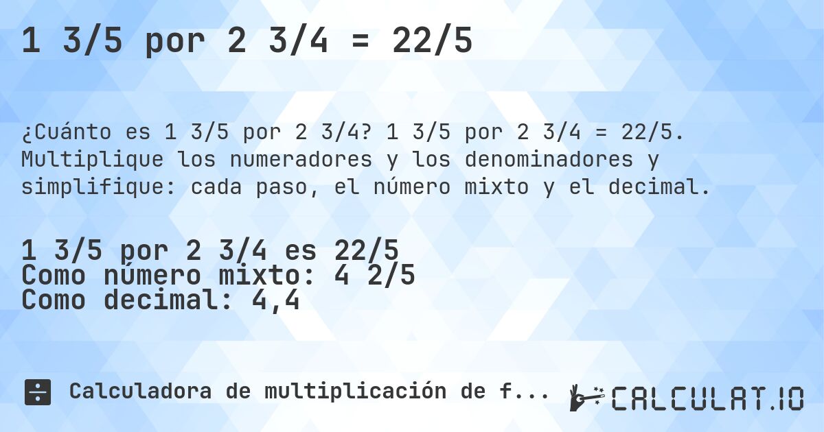 1 3/5 por 2 3/4 = 22/5. 1 3/5 por 2 3/4 = 22/5. Multiplique los numeradores y los denominadores y simplifique: cada paso, el número mixto y el decimal.