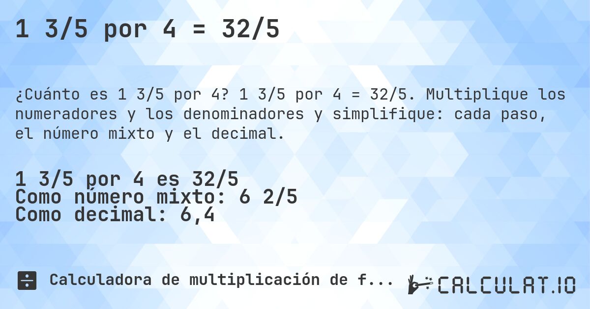 1 3/5 por 4 = 32/5. 1 3/5 por 4 = 32/5. Multiplique los numeradores y los denominadores y simplifique: cada paso, el número mixto y el decimal.