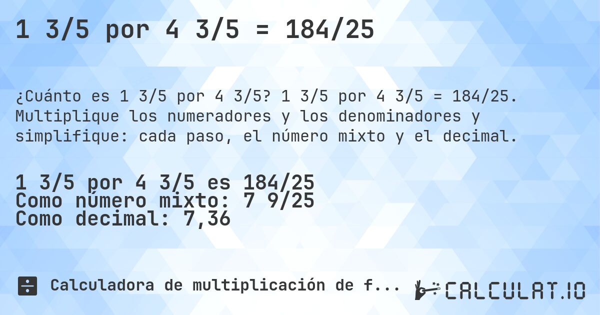 1 3/5 por 4 3/5 = 184/25. 1 3/5 por 4 3/5 = 184/25. Multiplique los numeradores y los denominadores y simplifique: cada paso, el número mixto y el decimal.