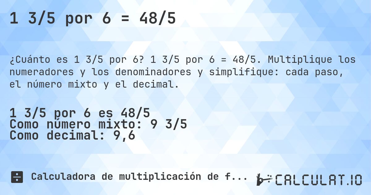 1 3/5 por 6 = 48/5. 1 3/5 por 6 = 48/5. Multiplique los numeradores y los denominadores y simplifique: cada paso, el número mixto y el decimal.