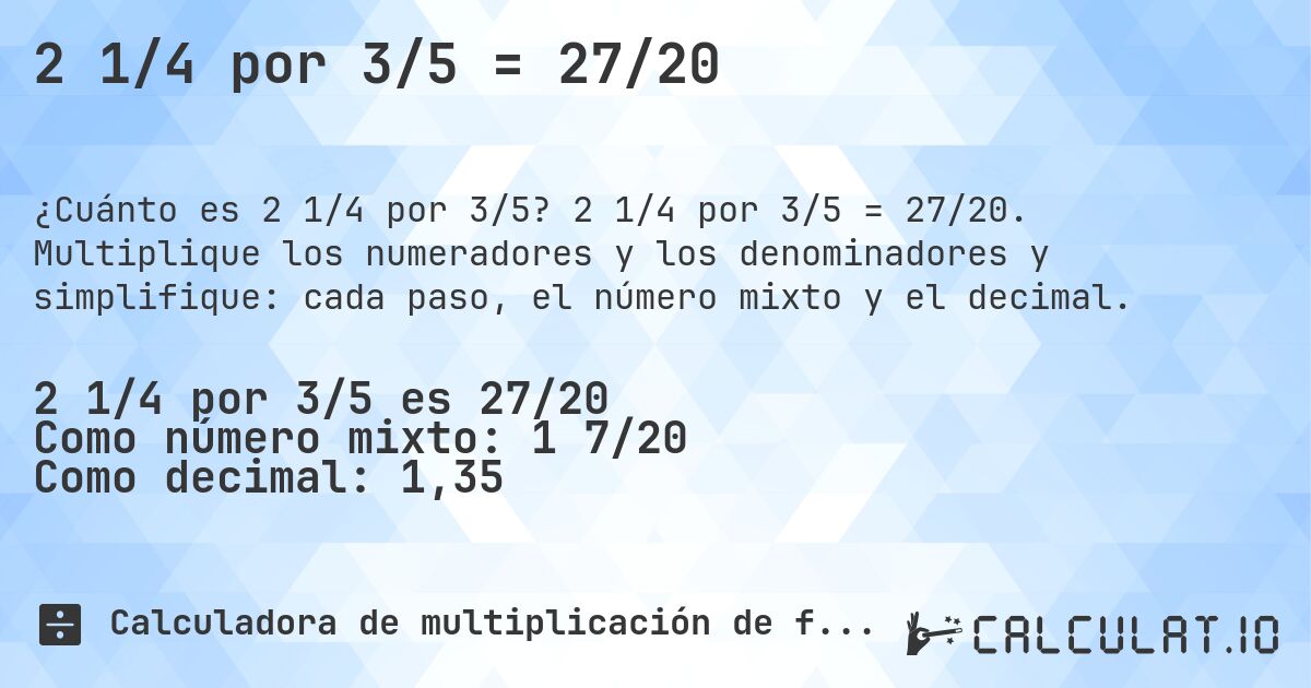 2 1/4 por 3/5 = 27/20. 2 1/4 por 3/5 = 27/20. Multiplique los numeradores y los denominadores y simplifique: cada paso, el número mixto y el decimal.