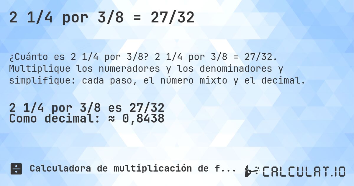 2 1/4 por 3/8 = 27/32. 2 1/4 por 3/8 = 27/32. Multiplique los numeradores y los denominadores y simplifique: cada paso, el número mixto y el decimal.