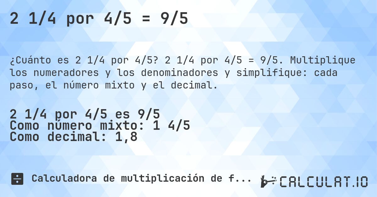 2 1/4 por 4/5 = 9/5. 2 1/4 por 4/5 = 9/5. Multiplique los numeradores y los denominadores y simplifique: cada paso, el número mixto y el decimal.