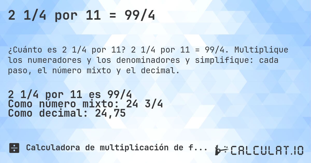 2 1/4 por 11 = 99/4. 2 1/4 por 11 = 99/4. Multiplique los numeradores y los denominadores y simplifique: cada paso, el número mixto y el decimal.
