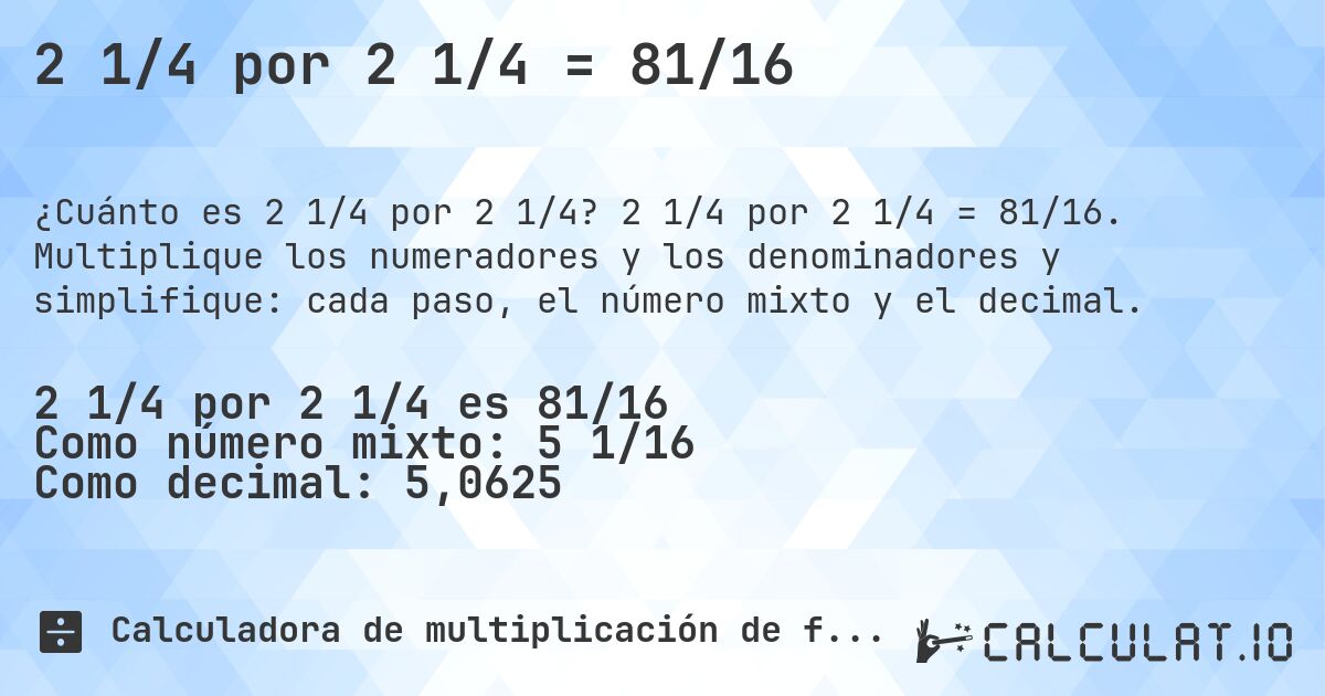 2 1/4 por 2 1/4 = 81/16. 2 1/4 por 2 1/4 = 81/16. Multiplique los numeradores y los denominadores y simplifique: cada paso, el número mixto y el decimal.