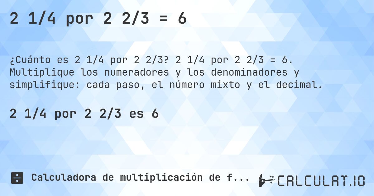 2 1/4 por 2 2/3 = 6. 2 1/4 por 2 2/3 = 6. Multiplique los numeradores y los denominadores y simplifique: cada paso, el número mixto y el decimal.