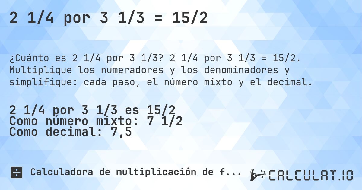 2 1/4 por 3 1/3 = 15/2. 2 1/4 por 3 1/3 = 15/2. Multiplique los numeradores y los denominadores y simplifique: cada paso, el número mixto y el decimal.