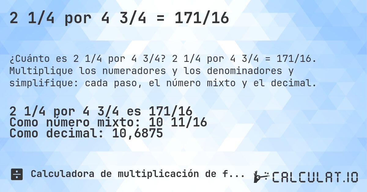 2 1/4 por 4 3/4 = 171/16. 2 1/4 por 4 3/4 = 171/16. Multiplique los numeradores y los denominadores y simplifique: cada paso, el número mixto y el decimal.