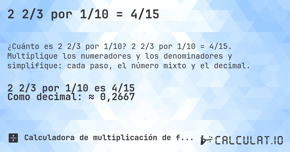 2 2/3 por 1/10 = 4/15. 2 2/3 por 1/10 = 4/15. Multiplique los numeradores y los denominadores y simplifique: cada paso, el número mixto y el decimal.