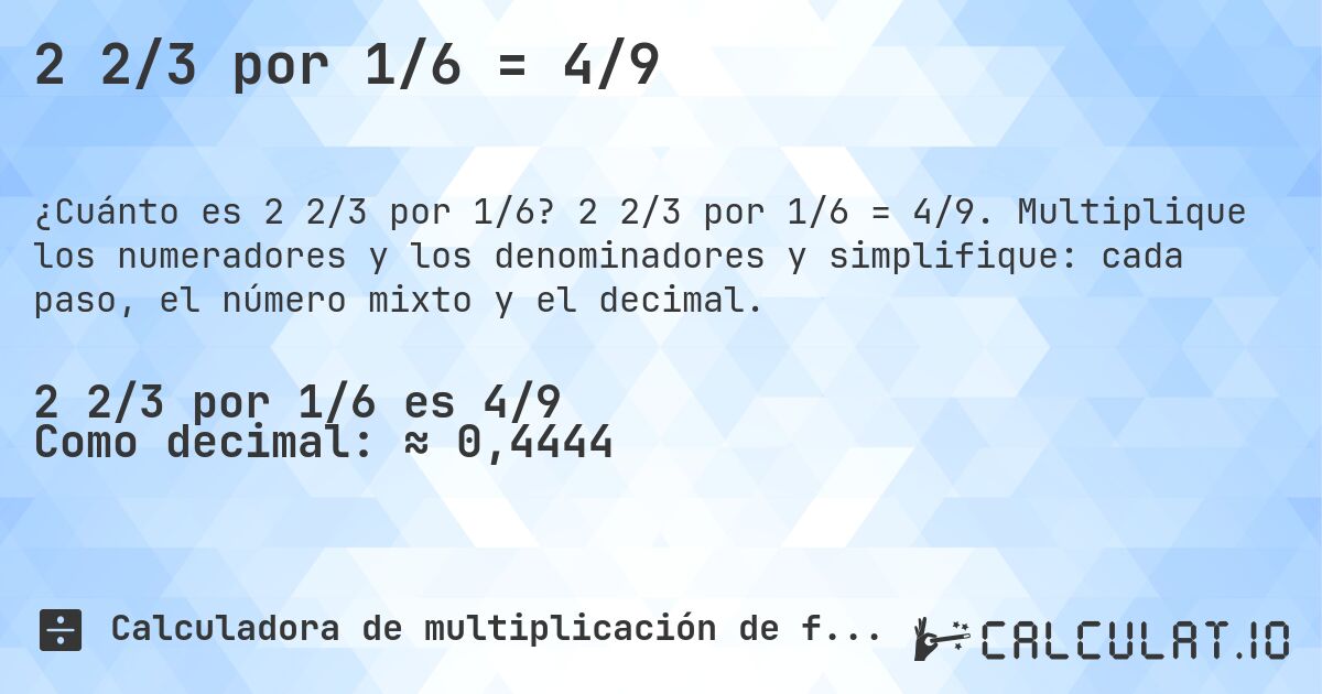 2 2/3 por 1/6 = 4/9. 2 2/3 por 1/6 = 4/9. Multiplique los numeradores y los denominadores y simplifique: cada paso, el número mixto y el decimal.
