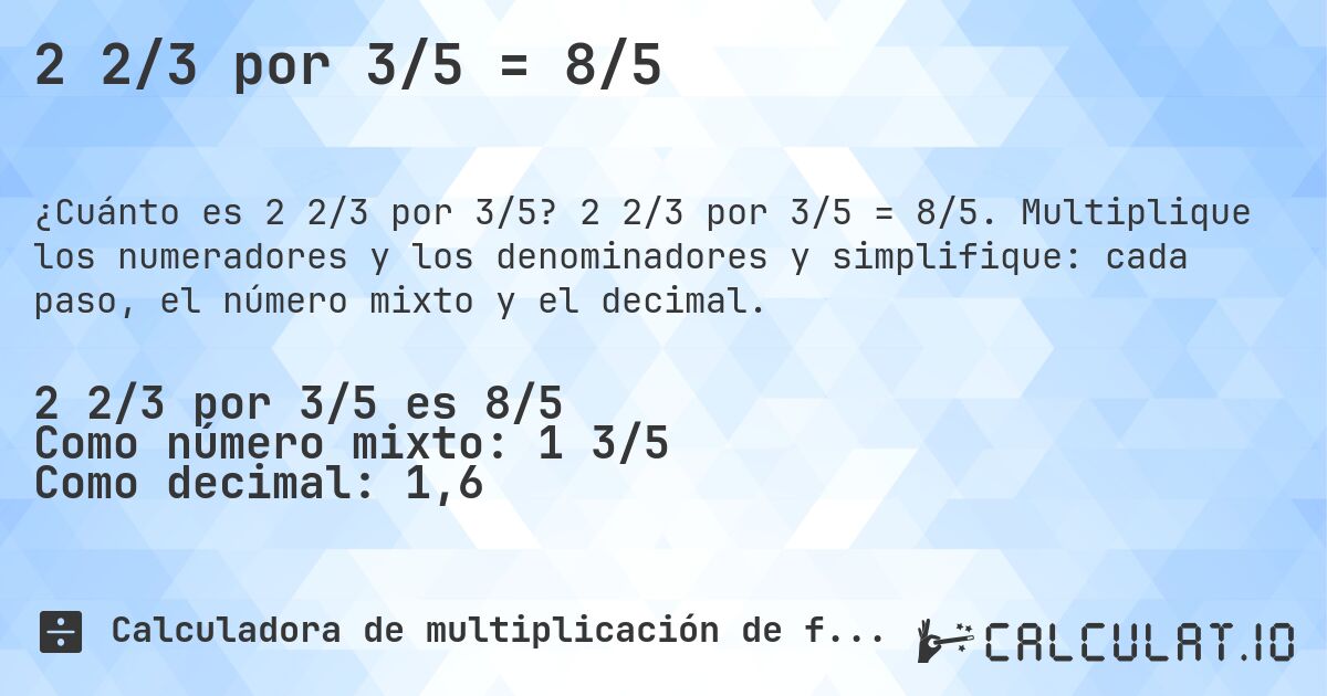 2 2/3 por 3/5 = 8/5. 2 2/3 por 3/5 = 8/5. Multiplique los numeradores y los denominadores y simplifique: cada paso, el número mixto y el decimal.