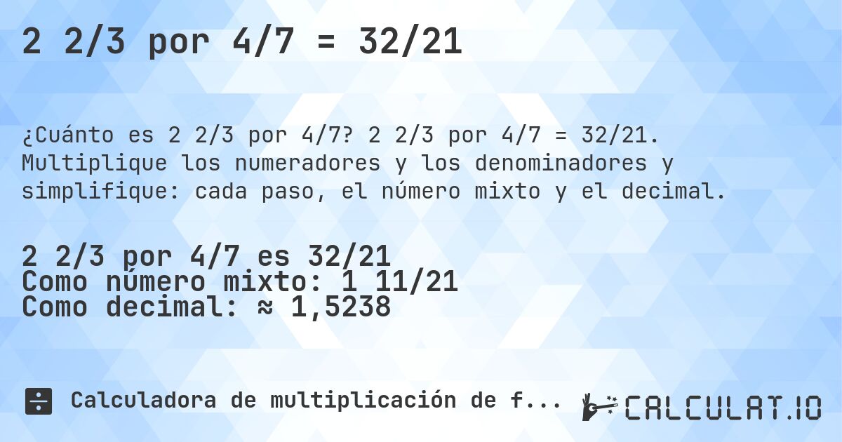 2 2/3 por 4/7 = 32/21. 2 2/3 por 4/7 = 32/21. Multiplique los numeradores y los denominadores y simplifique: cada paso, el número mixto y el decimal.