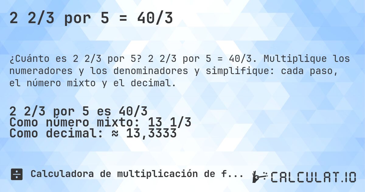 2 2/3 por 5 = 40/3. 2 2/3 por 5 = 40/3. Multiplique los numeradores y los denominadores y simplifique: cada paso, el número mixto y el decimal.