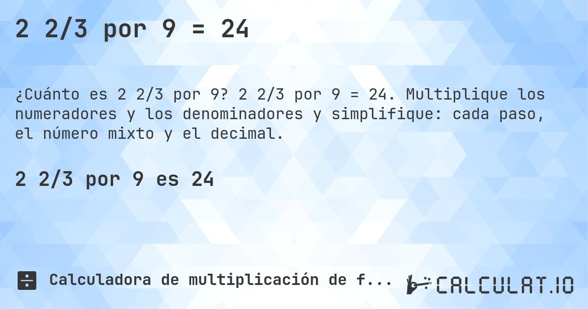 2 2/3 por 9 = 24. 2 2/3 por 9 = 24. Multiplique los numeradores y los denominadores y simplifique: cada paso, el número mixto y el decimal.