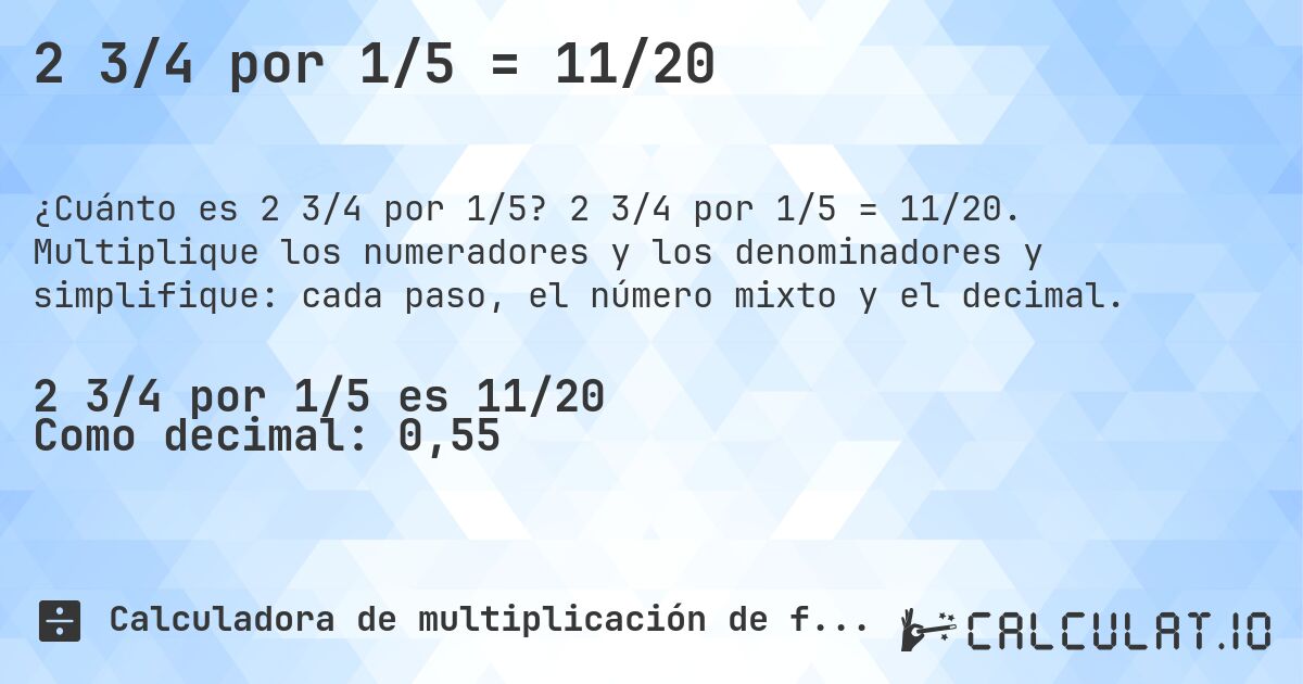 2 3/4 por 1/5 = 11/20. 2 3/4 por 1/5 = 11/20. Multiplique los numeradores y los denominadores y simplifique: cada paso, el número mixto y el decimal.