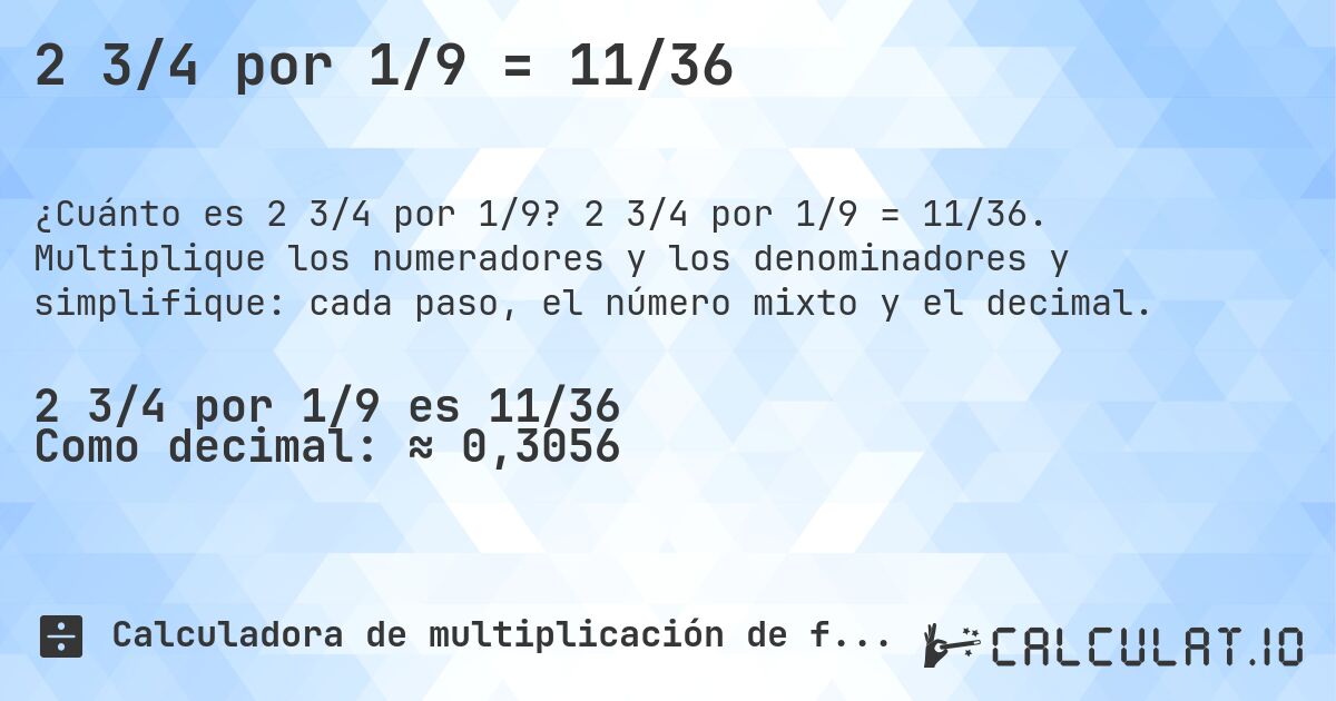 2 3/4 por 1/9 = 11/36. 2 3/4 por 1/9 = 11/36. Multiplique los numeradores y los denominadores y simplifique: cada paso, el número mixto y el decimal.
