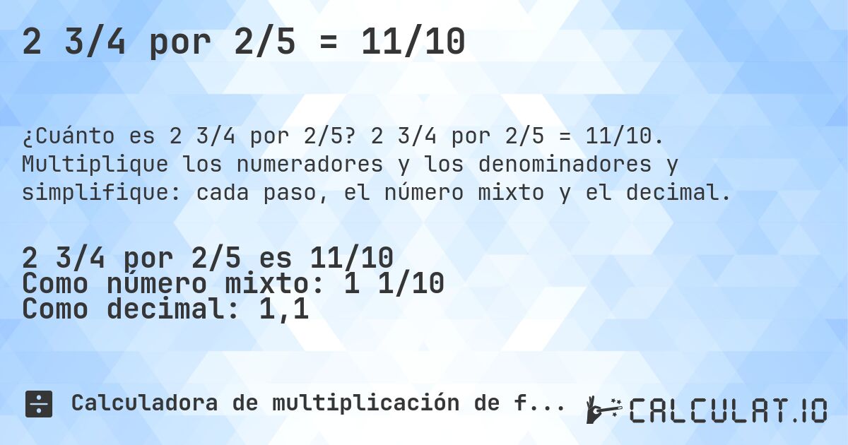 2 3/4 por 2/5 = 11/10. 2 3/4 por 2/5 = 11/10. Multiplique los numeradores y los denominadores y simplifique: cada paso, el número mixto y el decimal.