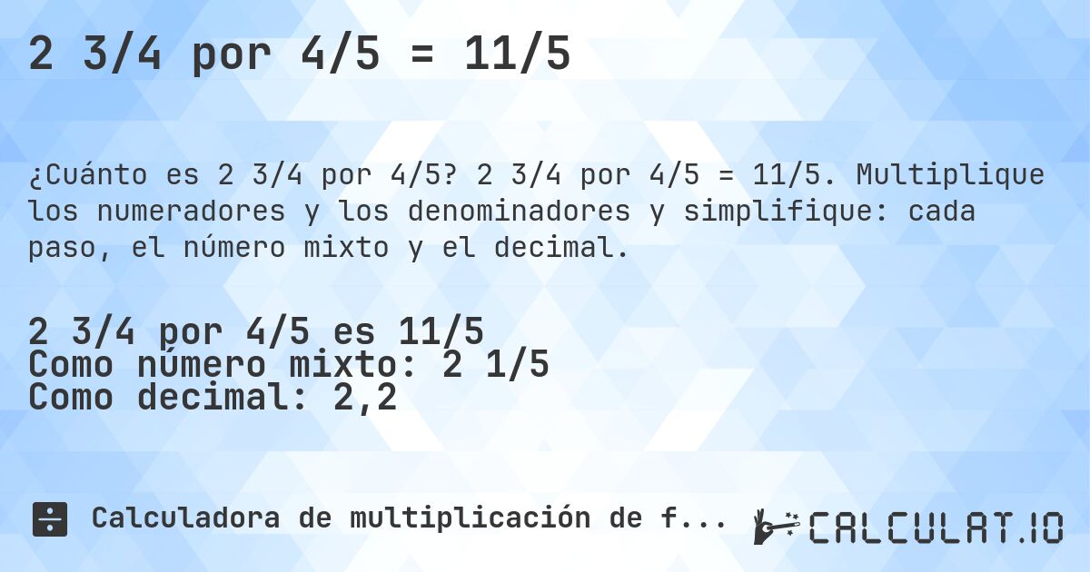 2 3/4 por 4/5 = 11/5. 2 3/4 por 4/5 = 11/5. Multiplique los numeradores y los denominadores y simplifique: cada paso, el número mixto y el decimal.