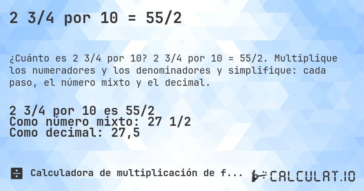 2 3/4 por 10 = 55/2. 2 3/4 por 10 = 55/2. Multiplique los numeradores y los denominadores y simplifique: cada paso, el número mixto y el decimal.