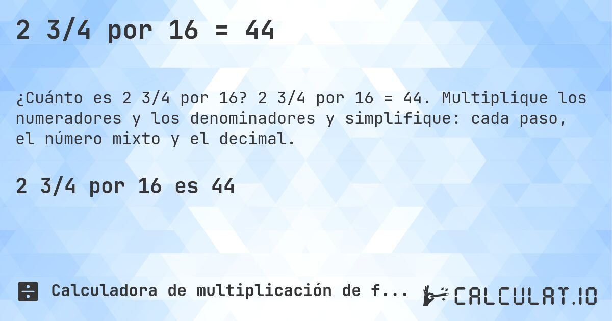2 3/4 por 16 = 44. 2 3/4 por 16 = 44. Multiplique los numeradores y los denominadores y simplifique: cada paso, el número mixto y el decimal.