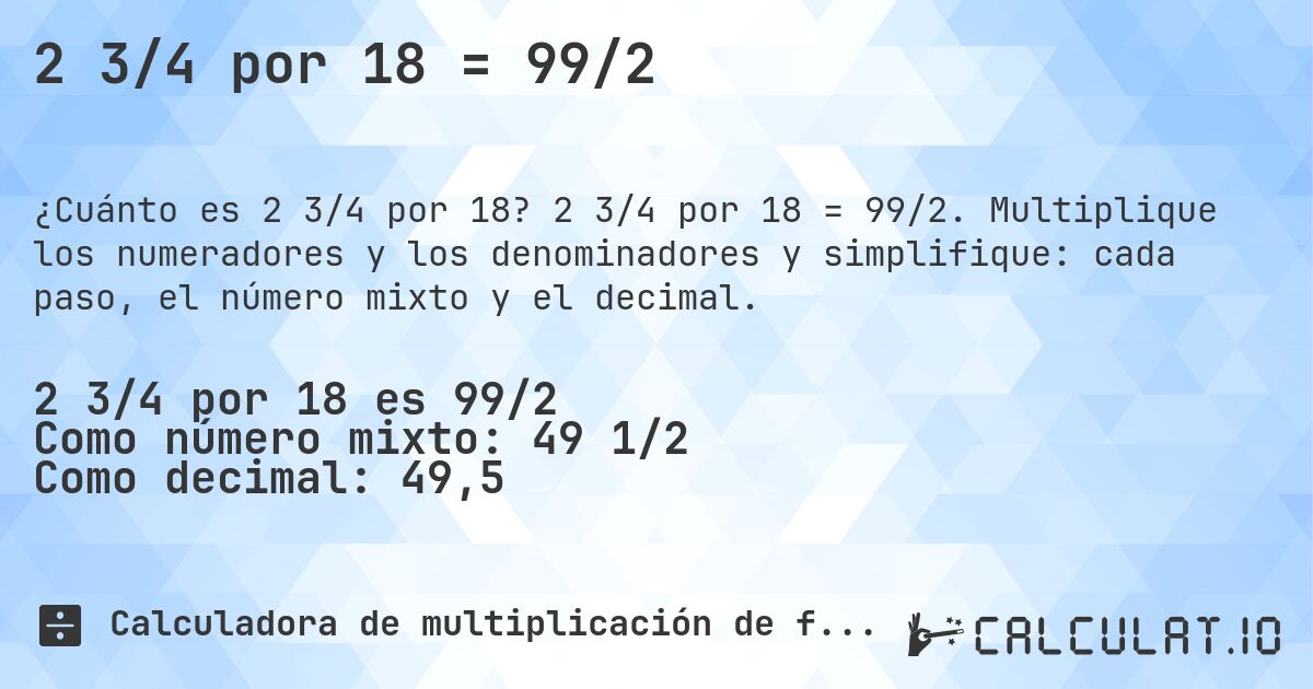 2 3/4 por 18 = 99/2. 2 3/4 por 18 = 99/2. Multiplique los numeradores y los denominadores y simplifique: cada paso, el número mixto y el decimal.