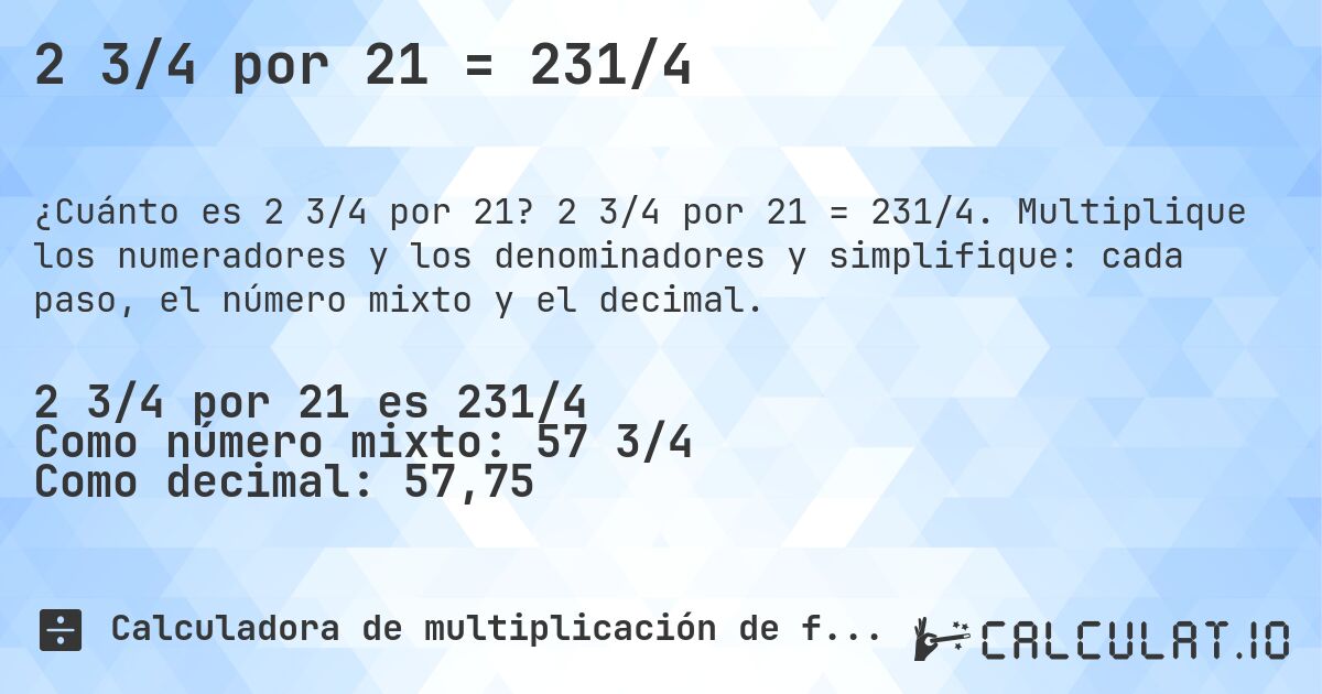 2 3/4 por 21 = 231/4. 2 3/4 por 21 = 231/4. Multiplique los numeradores y los denominadores y simplifique: cada paso, el número mixto y el decimal.