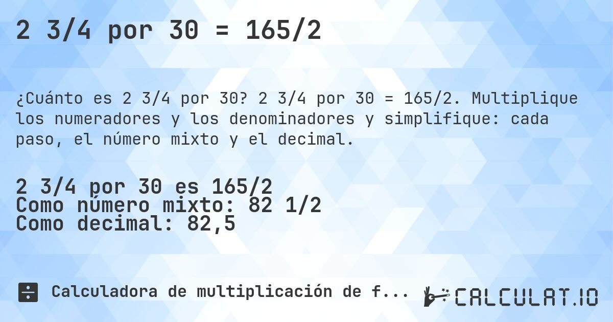 2 3/4 por 30 = 165/2. 2 3/4 por 30 = 165/2. Multiplique los numeradores y los denominadores y simplifique: cada paso, el número mixto y el decimal.