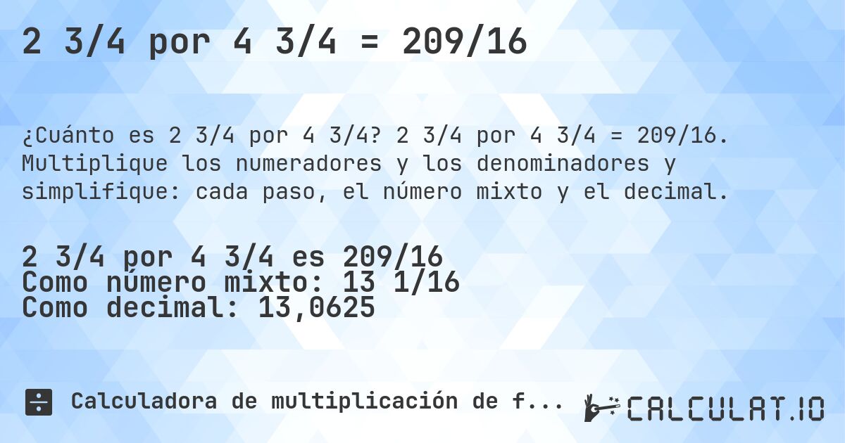 2 3/4 por 4 3/4 = 209/16. 2 3/4 por 4 3/4 = 209/16. Multiplique los numeradores y los denominadores y simplifique: cada paso, el número mixto y el decimal.