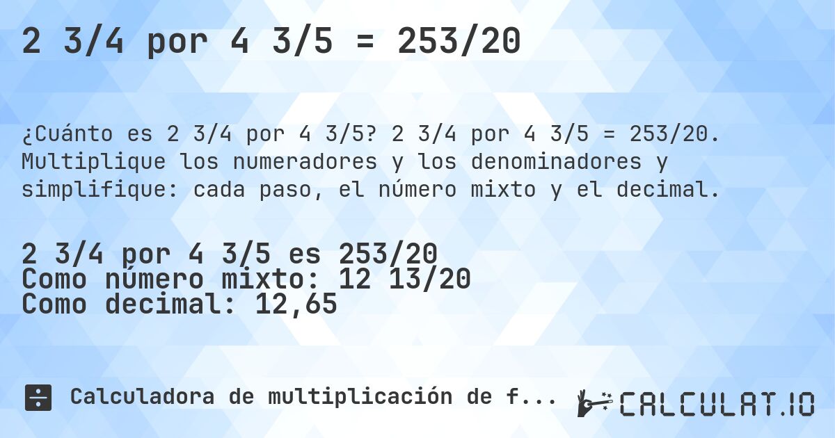 2 3/4 por 4 3/5 = 253/20. 2 3/4 por 4 3/5 = 253/20. Multiplique los numeradores y los denominadores y simplifique: cada paso, el número mixto y el decimal.