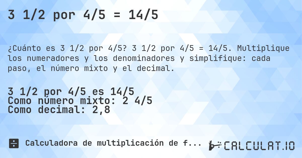 3 1/2 por 4/5 = 14/5. 3 1/2 por 4/5 = 14/5. Multiplique los numeradores y los denominadores y simplifique: cada paso, el número mixto y el decimal.