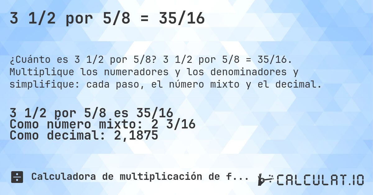 3 1/2 por 5/8 = 35/16. 3 1/2 por 5/8 = 35/16. Multiplique los numeradores y los denominadores y simplifique: cada paso, el número mixto y el decimal.