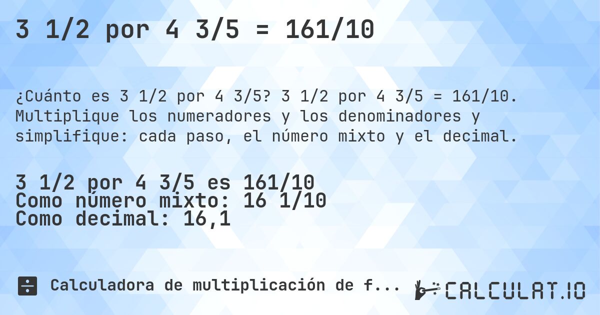 3 1/2 por 4 3/5 = 161/10. 3 1/2 por 4 3/5 = 161/10. Multiplique los numeradores y los denominadores y simplifique: cada paso, el número mixto y el decimal.