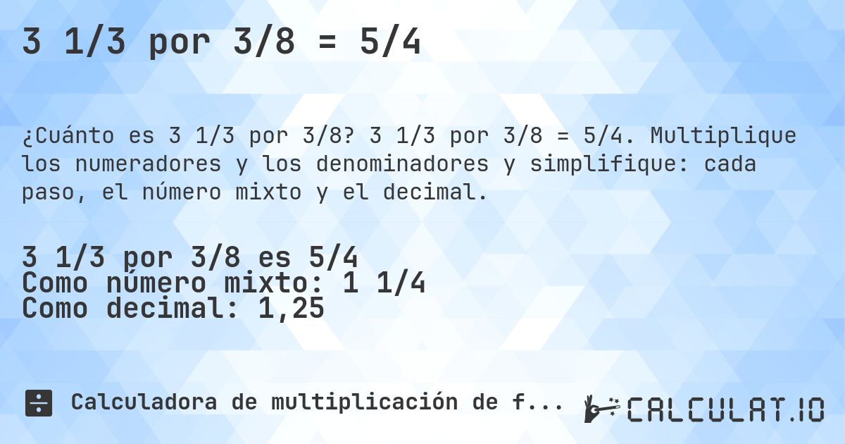 3 1/3 por 3/8 = 5/4. 3 1/3 por 3/8 = 5/4. Multiplique los numeradores y los denominadores y simplifique: cada paso, el número mixto y el decimal.