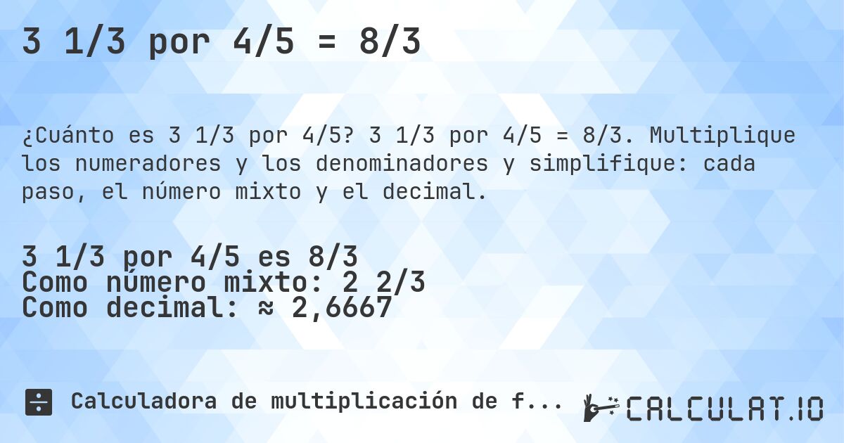 3 1/3 por 4/5 = 8/3. 3 1/3 por 4/5 = 8/3. Multiplique los numeradores y los denominadores y simplifique: cada paso, el número mixto y el decimal.