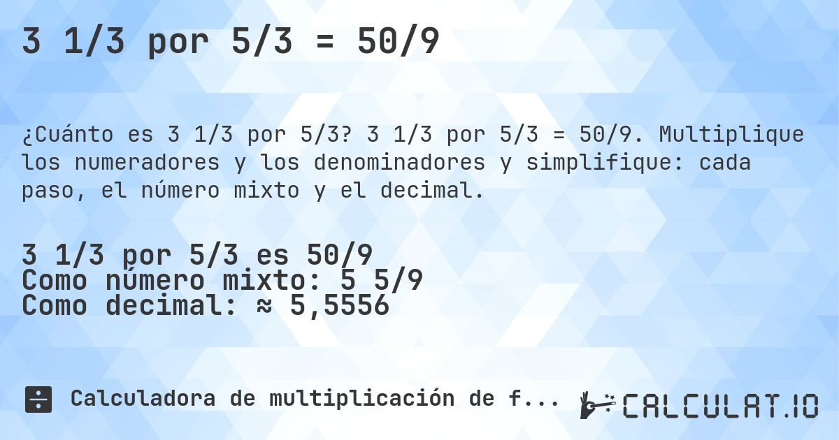 3 1/3 por 5/3 = 50/9. 3 1/3 por 5/3 = 50/9. Multiplique los numeradores y los denominadores y simplifique: cada paso, el número mixto y el decimal.