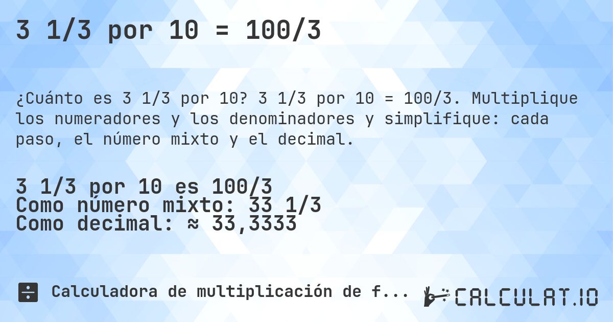 3 1/3 por 10 = 100/3. 3 1/3 por 10 = 100/3. Multiplique los numeradores y los denominadores y simplifique: cada paso, el número mixto y el decimal.