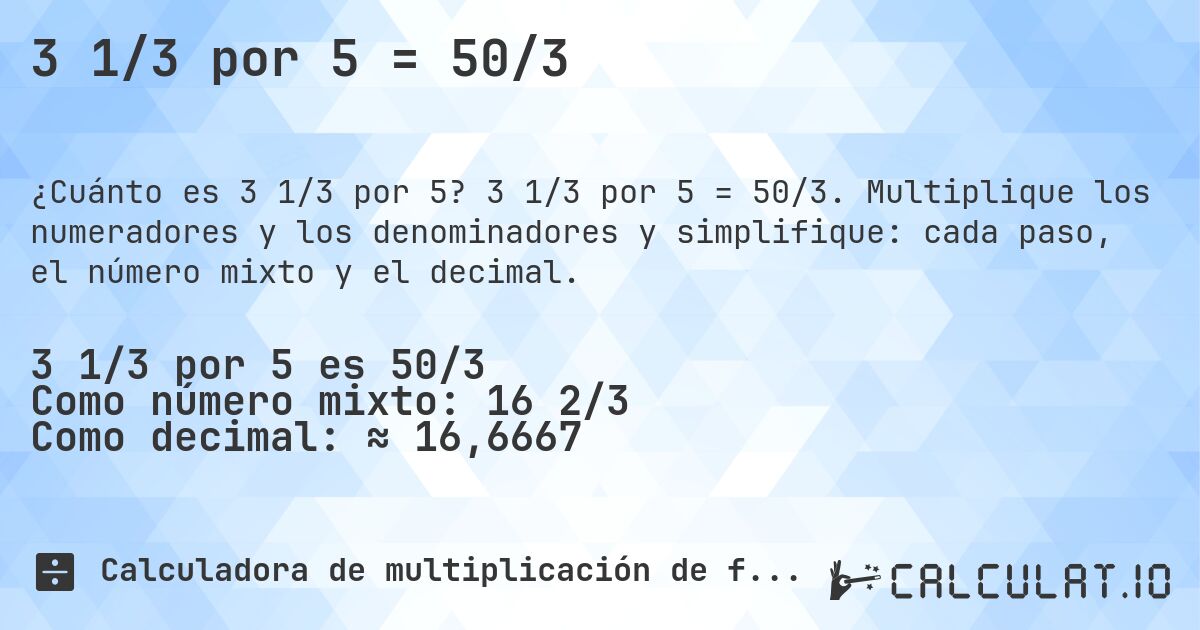 3 1/3 por 5 = 50/3. 3 1/3 por 5 = 50/3. Multiplique los numeradores y los denominadores y simplifique: cada paso, el número mixto y el decimal.