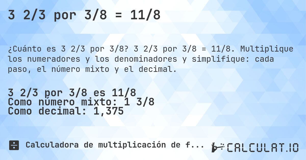 3 2/3 por 3/8 = 11/8. 3 2/3 por 3/8 = 11/8. Multiplique los numeradores y los denominadores y simplifique: cada paso, el número mixto y el decimal.