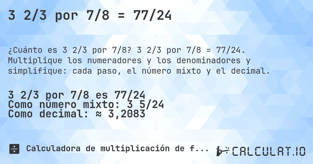 3 2/3 por 7/8 = 77/24. 3 2/3 por 7/8 = 77/24. Multiplique los numeradores y los denominadores y simplifique: cada paso, el número mixto y el decimal.