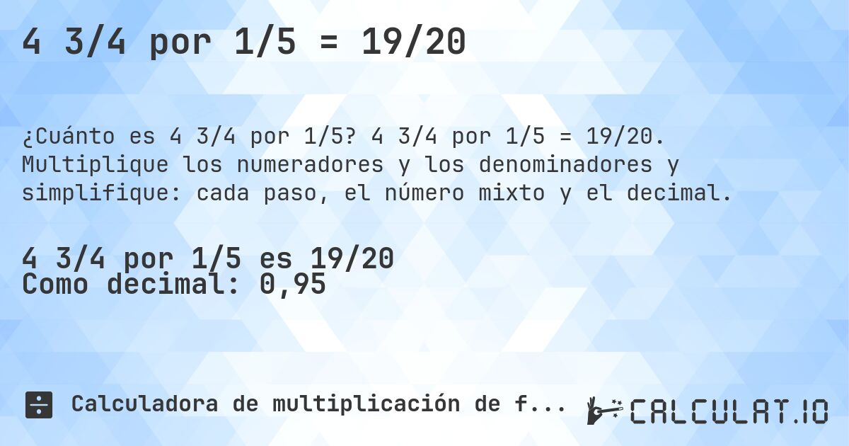 4 3/4 por 1/5 = 19/20. 4 3/4 por 1/5 = 19/20. Multiplique los numeradores y los denominadores y simplifique: cada paso, el número mixto y el decimal.