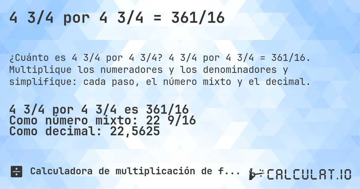 4 3/4 por 4 3/4 = 361/16. 4 3/4 por 4 3/4 = 361/16. Multiplique los numeradores y los denominadores y simplifique: cada paso, el número mixto y el decimal.