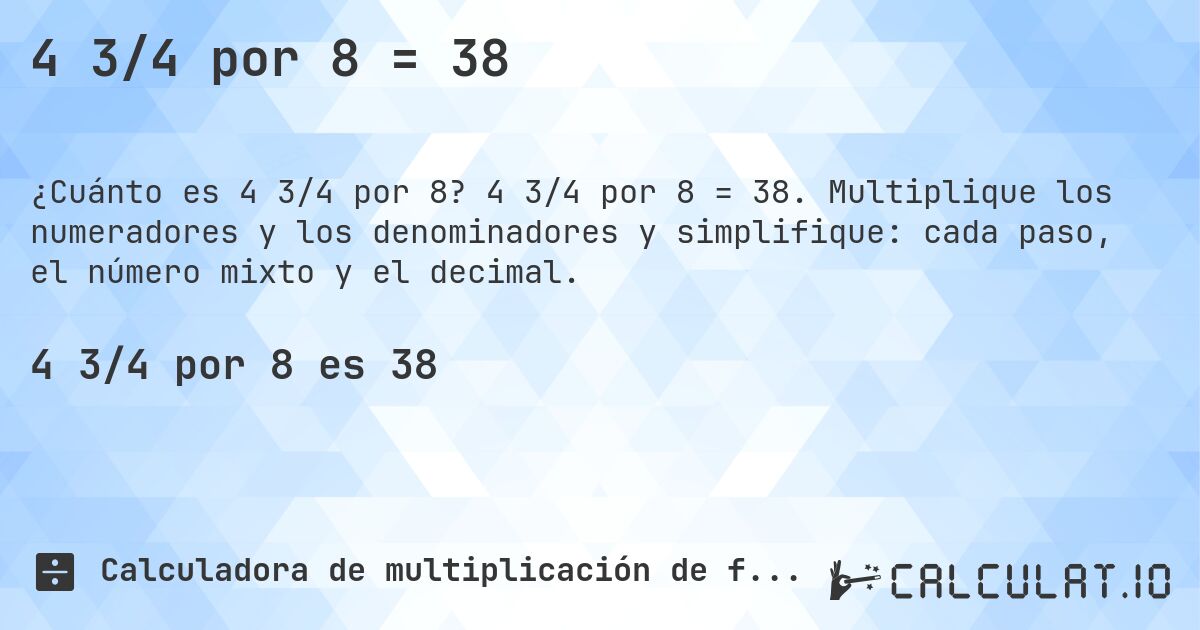 4 3/4 por 8 = 38. 4 3/4 por 8 = 38. Multiplique los numeradores y los denominadores y simplifique: cada paso, el número mixto y el decimal.