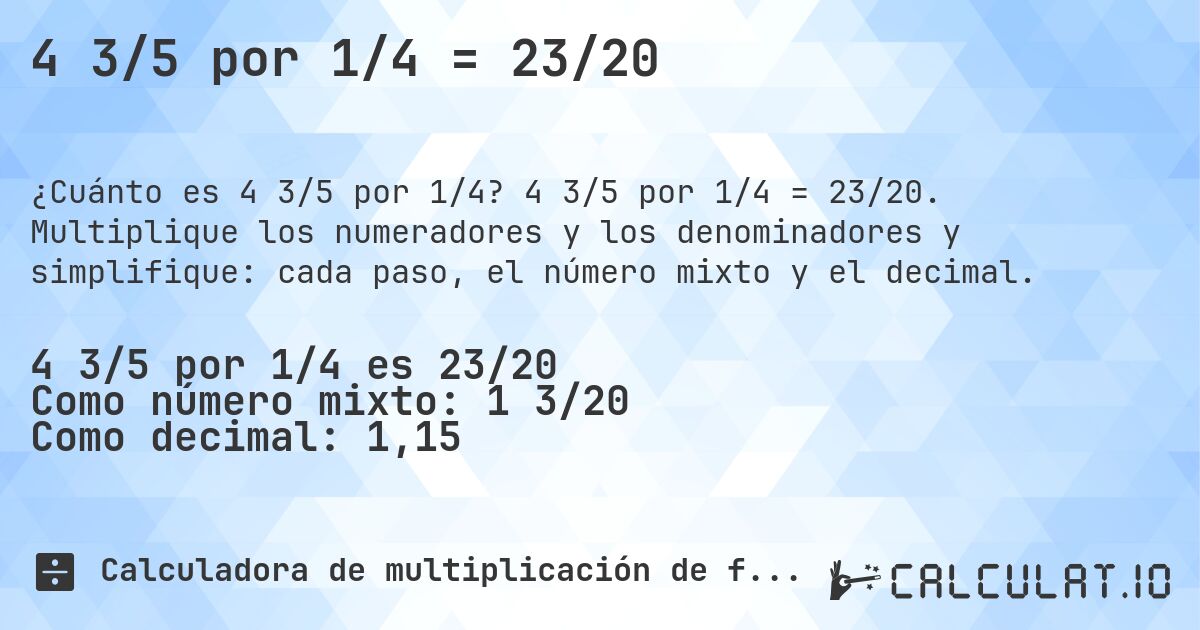 4 3/5 por 1/4 = 23/20. 4 3/5 por 1/4 = 23/20. Multiplique los numeradores y los denominadores y simplifique: cada paso, el número mixto y el decimal.